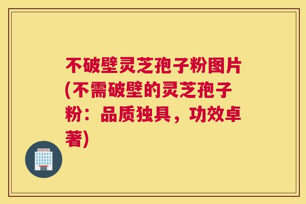 不破壁灵芝孢子粉图片(不需破壁的灵芝孢子粉:品质独具,功效卓著) 不破壁灵芝孢子粉图片(不需破壁的灵芝孢子粉:品质独具,功效卓著)