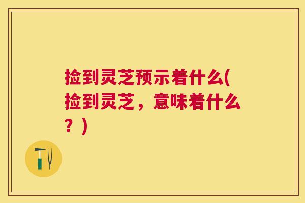 捡到灵芝预示着什么(捡到灵芝,意味着什么?) 捡到灵芝预示着什么(捡到灵芝,意味着什么?)