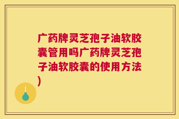 广药牌灵芝孢子油软胶囊管用吗广药牌灵芝孢子油软胶囊的使用方法) 广药牌灵芝孢子油软胶囊管用吗广药牌灵芝孢子油软胶囊的使用方法)