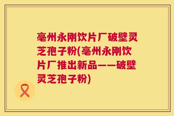 亳州永刚饮片厂破壁灵芝孢子粉(亳州永刚饮片厂推出新品——破壁灵芝孢子粉) 亳州永刚饮片厂破壁灵芝孢子粉(亳州永刚饮片厂推出新品——破壁灵芝孢子粉)
