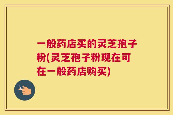 一般药店买的灵芝孢子粉(灵芝孢子粉现在可在一般药店购买) 一般药店买的灵芝孢子粉(灵芝孢子粉现在可在一般药店购买)