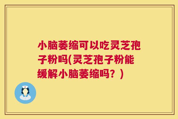 小脑萎缩可以吃灵芝孢子粉吗(灵芝孢子粉能缓解小脑萎缩吗?) 小脑萎缩可以吃灵芝孢子粉吗(灵芝孢子粉能缓解小脑萎缩吗?)