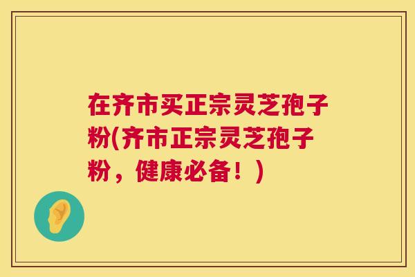 在齐市买正宗灵芝孢子粉(齐市正宗灵芝孢子粉,健康必备!) 在齐市买正宗灵芝孢子粉(齐市正宗灵芝孢子粉,健康必备!)