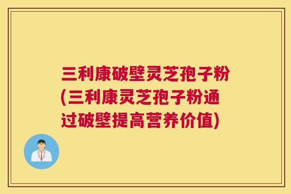 三利康破壁灵芝孢子粉(三利康灵芝孢子粉通过破壁提高营养价值) 三利康破壁灵芝孢子粉(三利康灵芝孢子粉通过破壁提高营养价值)