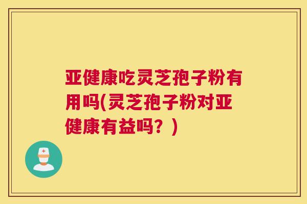 亚健康吃灵芝孢子粉有用吗(灵芝孢子粉对亚健康有益吗?) 亚健康吃灵芝孢子粉有用吗(灵芝孢子粉对亚健康有益吗?)
