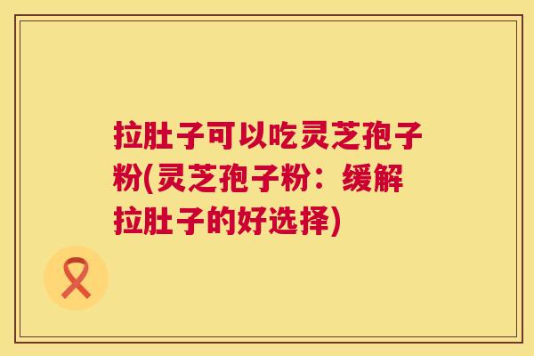 拉肚子可以吃灵芝孢子粉(灵芝孢子粉:缓解拉肚子的好选择) 拉肚子可以吃灵芝孢子粉(灵芝孢子粉:缓解拉肚子的好选择)