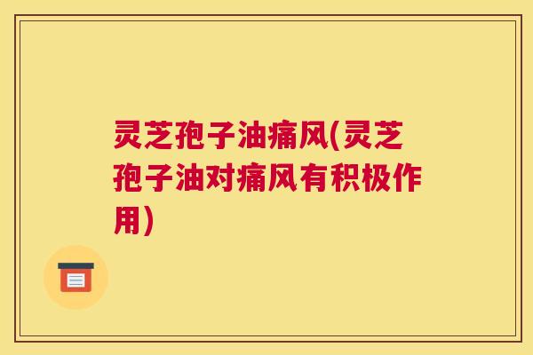 灵芝孢子油痛风(灵芝孢子油对痛风有积极作用) 灵芝孢子油痛风(灵芝孢子油对痛风有积极作用)