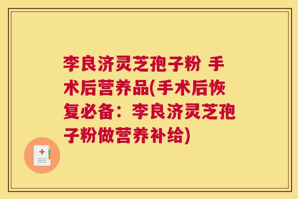 李良济灵芝孢子粉 手术后营养品(手术后恢复必备:李良济灵芝孢子粉做营养补给) 李良济灵芝孢子粉 手术后营养品(手术后恢复必备:李良济灵芝孢子粉做营养补给)