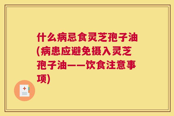 什么病忌食灵芝孢子油(病患应避免摄入灵芝孢子油——饮食注意事项) 什么病忌食灵芝孢子油(病患应避免摄入灵芝孢子油——饮食注意事项)