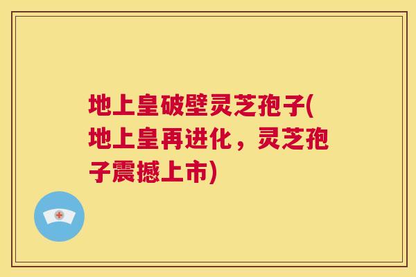 地上皇破壁灵芝孢子(地上皇再进化,灵芝孢子震撼上市) 地上皇破壁灵芝孢子(地上皇再进化,灵芝孢子震撼上市)