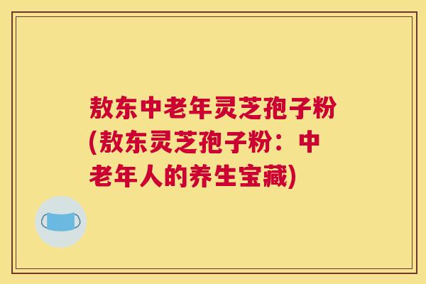 敖东中老年灵芝孢子粉(敖东灵芝孢子粉:中老年人的养生宝藏) 敖东中老年灵芝孢子粉(敖东灵芝孢子粉:中老年人的养生宝藏)