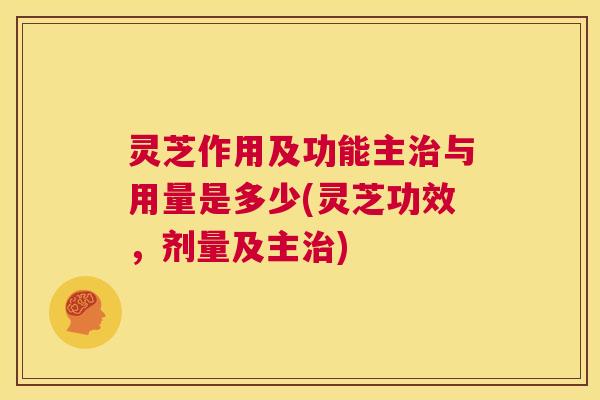 灵芝作用及功能主治与用量是多少(灵芝功效,剂量及主治) 灵芝作用及功能主治与用量是多少(灵芝功效,剂量及主治)