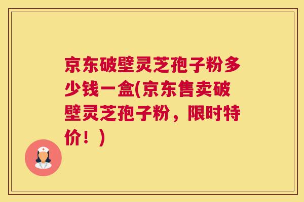京东破壁灵芝孢子粉多少钱一盒(京东售卖破壁灵芝孢子粉,限时特价!) 京东破壁灵芝孢子粉多少钱一盒(京东售卖破壁灵芝孢子粉,限时特价!)