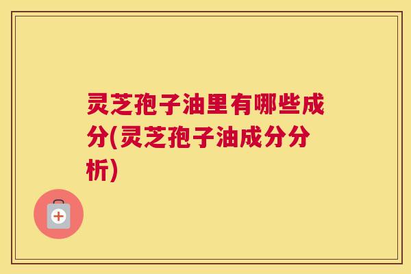 灵芝孢子油里有哪些成分(灵芝孢子油成分分析) 灵芝孢子油里有哪些成分(灵芝孢子油成分分析)