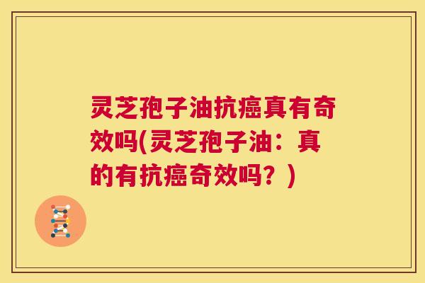 灵芝孢子油抗癌真有奇效吗(灵芝孢子油:真的有抗癌奇效吗?) 灵芝孢子油抗癌真有奇效吗(灵芝孢子油:真的有抗癌奇效吗?)