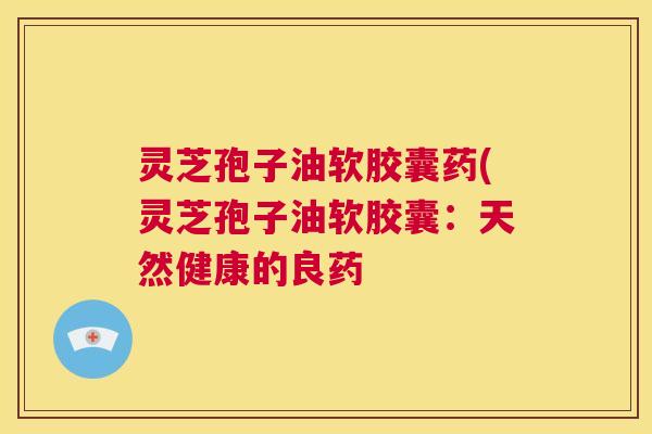 灵芝孢子油软胶囊药(灵芝孢子油软胶囊:天然健康的良药 灵芝孢子油软胶囊药(灵芝孢子油软胶囊:天然健康的良药