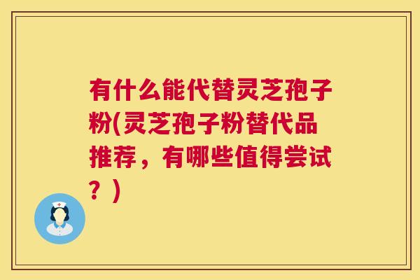 有什么能代替灵芝孢子粉(灵芝孢子粉替代品推荐,有哪些值得尝试?) 有什么能代替灵芝孢子粉(灵芝孢子粉替代品推荐,有哪些值得尝试?)
