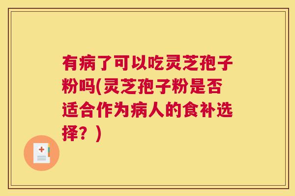 有病了可以吃灵芝孢子粉吗(灵芝孢子粉是否适合作为病人的食补选择?) 有病了可以吃灵芝孢子粉吗(灵芝孢子粉是否适合作为病人的食补选择?)