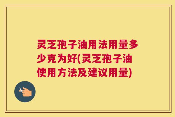 灵芝孢子油用法用量多少克为好(灵芝孢子油使用方法及建议用量) 灵芝孢子油用法用量多少克为好(灵芝孢子油使用方法及建议用量)