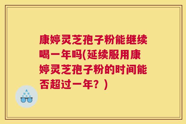 康婷灵芝孢子粉能继续喝一年吗(延续服用康婷灵芝孢子粉的时间能否超过一年?) 康婷灵芝孢子粉能继续喝一年吗(延续服用康婷灵芝孢子粉的时间能否超过一年?)