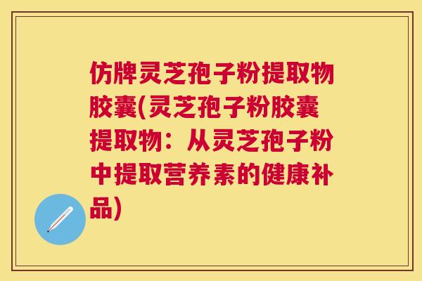 仿牌灵芝孢子粉提取物胶囊(灵芝孢子粉胶囊提取物:从灵芝孢子粉中提取营养素的健康补品) 仿牌灵芝孢子粉提取物胶囊(灵芝孢子粉胶囊提取物:从灵芝孢子粉中提取营养素的健康补品)
