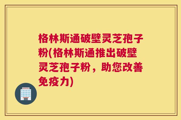 格林斯通破壁灵芝孢子粉(格林斯通推出破壁灵芝孢子粉,助您改善免疫力) 格林斯通破壁灵芝孢子粉(格林斯通推出破壁灵芝孢子粉,助您改善免疫力)