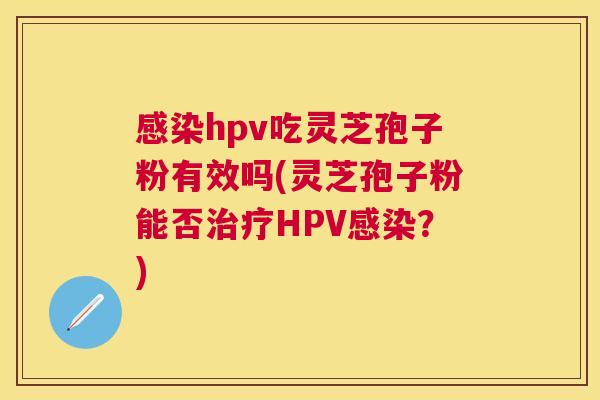 感染hpv吃灵芝孢子粉有效吗(灵芝孢子粉能否治疗HPV感染?) 感染hpv吃灵芝孢子粉有效吗(灵芝孢子粉能否治疗HPV感染?)