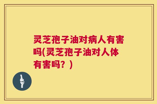 灵芝孢子油对病人有害吗(灵芝孢子油对人体有害吗?) 灵芝孢子油对病人有害吗(灵芝孢子油对人体有害吗?)