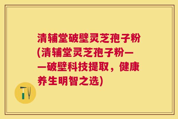 清辅堂破壁灵芝孢子粉(清辅堂灵芝孢子粉——破壁科技提取,健康养生明智之选) 清辅堂破壁灵芝孢子粉(清辅堂灵芝孢子粉——破壁科技提取,健康养生明智之选)