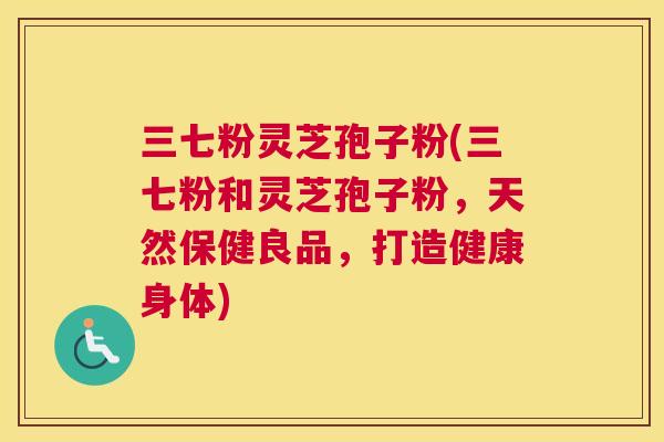 三七粉灵芝孢子粉(三七粉和灵芝孢子粉,天然保健良品,打造健康身体) 三七粉灵芝孢子粉(三七粉和灵芝孢子粉,天然保健良品,打造健康身体)