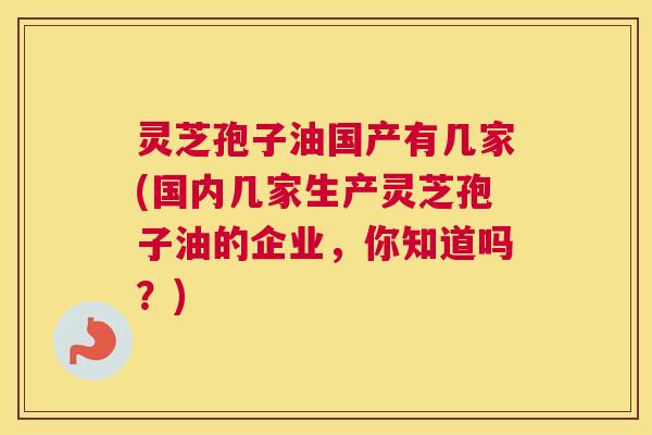 灵芝孢子油国产有几家(国内几家生产灵芝孢子油的企业,你知道吗?) 灵芝孢子油国产有几家(国内几家生产灵芝孢子油的企业,你知道吗?)