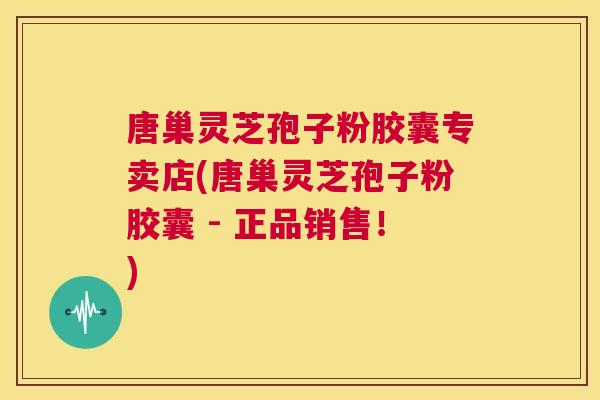唐巢灵芝孢子粉胶囊专卖店(唐巢灵芝孢子粉胶囊 - 正品销售!) 唐巢灵芝孢子粉胶囊专卖店(唐巢灵芝孢子粉胶囊 - 正品销售!)