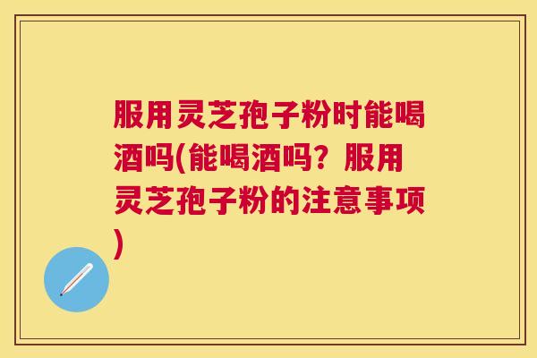 服用灵芝孢子粉时能喝酒吗(能喝酒吗?服用灵芝孢子粉的注意事项) 服用灵芝孢子粉时能喝酒吗(能喝酒吗?服用灵芝孢子粉的注意事项)