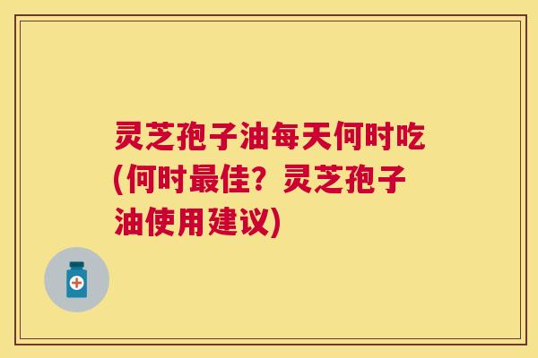 灵芝孢子油每天何时吃(何时最佳?灵芝孢子油使用建议) 灵芝孢子油每天何时吃(何时最佳?灵芝孢子油使用建议)
