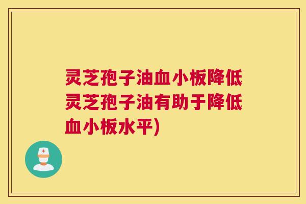 灵芝孢子油血小板降低灵芝孢子油有助于降低血小板水平) 灵芝孢子油血小板降低灵芝孢子油有助于降低血小板水平)