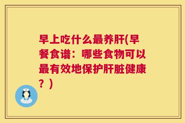 早上吃什么最养肝(早餐食谱:哪些食物可以最有效地保护肝脏健康?) 早上吃什么最养肝(早餐食谱:哪些食物可以最有效地保护肝脏健康?)