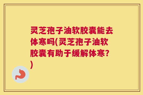 灵芝孢子油软胶囊能去体寒吗(灵芝孢子油软胶囊有助于缓解体寒?) 灵芝孢子油软胶囊能去体寒吗(灵芝孢子油软胶囊有助于缓解体寒?)