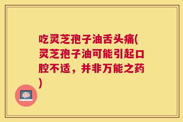 吃灵芝孢子油舌头痛(灵芝孢子油可能引起口腔不适,并非万能之药) 吃灵芝孢子油舌头痛(灵芝孢子油可能引起口腔不适,并非万能之药)