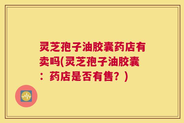 灵芝孢子油胶囊药店有卖吗(灵芝孢子油胶囊:药店是否有售?) 灵芝孢子油胶囊药店有卖吗(灵芝孢子油胶囊:药店是否有售?)