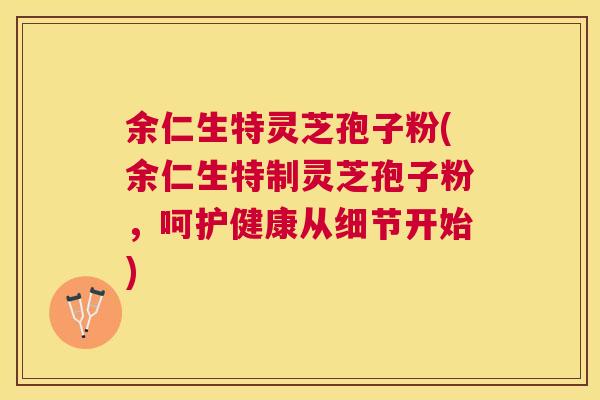 余仁生特灵芝孢子粉(余仁生特制灵芝孢子粉,呵护健康从细节开始) 余仁生特灵芝孢子粉(余仁生特制灵芝孢子粉,呵护健康从细节开始)