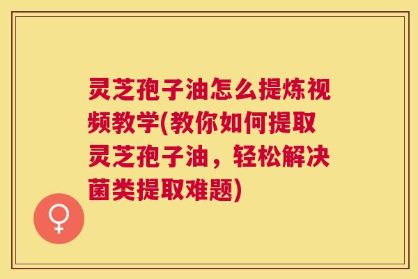 灵芝孢子油怎么提炼视频教学(教你如何提取灵芝孢子油,轻松解决菌类提取难题) 灵芝孢子油怎么提炼视频教学(教你如何提取灵芝孢子油,轻松解决菌类提取难题)