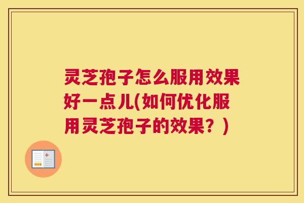 灵芝孢子怎么服用效果好一点儿(如何优化服用灵芝孢子的效果?) 灵芝孢子怎么服用效果好一点儿(如何优化服用灵芝孢子的效果?)