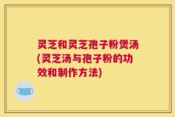 灵芝和灵芝孢子粉煲汤(灵芝汤与孢子粉的功效和制作方法) 灵芝和灵芝孢子粉煲汤(灵芝汤与孢子粉的功效和制作方法)