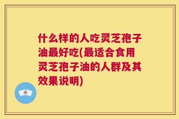 什么样的人吃灵芝孢子油最好吃(最适合食用灵芝孢子油的人群及其效果说明) 什么样的人吃灵芝孢子油最好吃(最适合食用灵芝孢子油的人群及其效果说明)