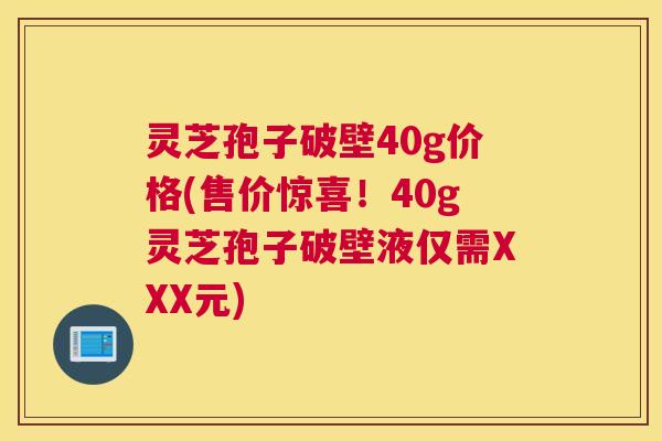 灵芝孢子破壁40g价格(售价惊喜!40g灵芝孢子破壁液仅需XXX元) 灵芝孢子破壁40g价格(售价惊喜!40g灵芝孢子破壁液仅需XXX元)