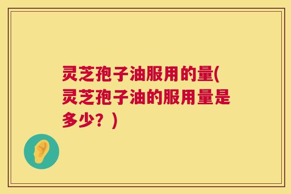 灵芝孢子油服用的量(灵芝孢子油的服用量是多少?) 灵芝孢子油服用的量(灵芝孢子油的服用量是多少?)