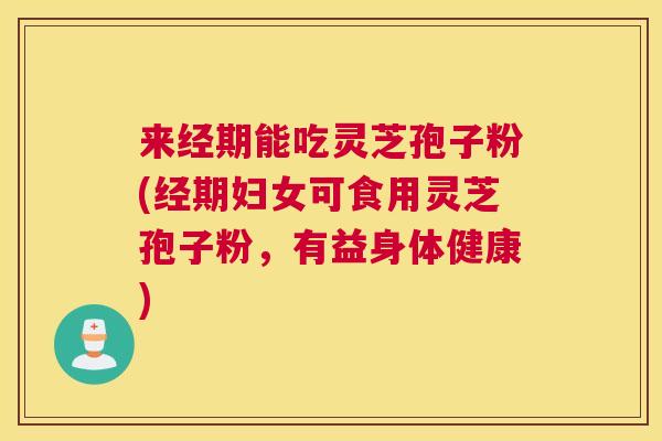 来经期能吃灵芝孢子粉(经期妇女可食用灵芝孢子粉,有益身体健康) 来经期能吃灵芝孢子粉(经期妇女可食用灵芝孢子粉,有益身体健康)