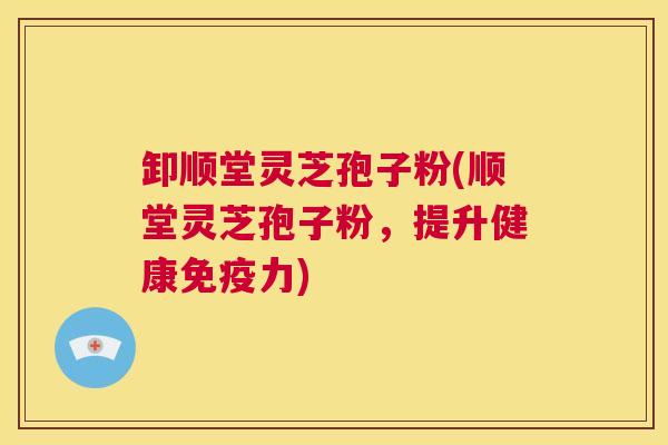 卸顺堂灵芝孢子粉(顺堂灵芝孢子粉,提升健康免疫力) 卸顺堂灵芝孢子粉(顺堂灵芝孢子粉,提升健康免疫力)