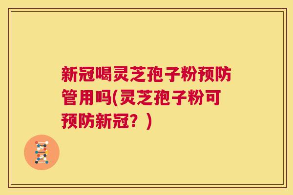 新冠喝灵芝孢子粉预防管用吗(灵芝孢子粉可预防新冠?) 新冠喝灵芝孢子粉预防管用吗(灵芝孢子粉可预防新冠?)