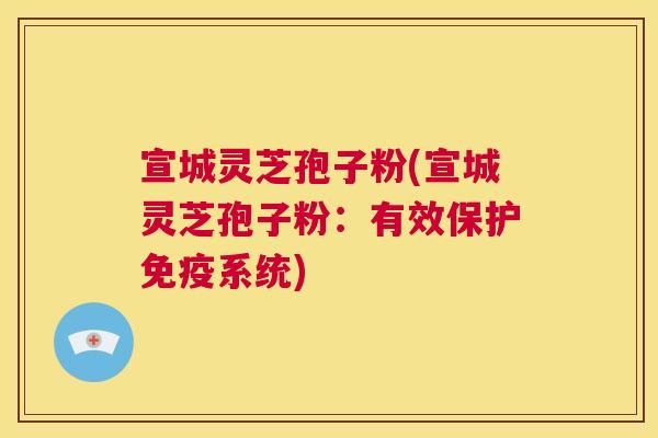 宣城灵芝孢子粉(宣城灵芝孢子粉:有效保护免疫系统) 宣城灵芝孢子粉(宣城灵芝孢子粉:有效保护免疫系统)